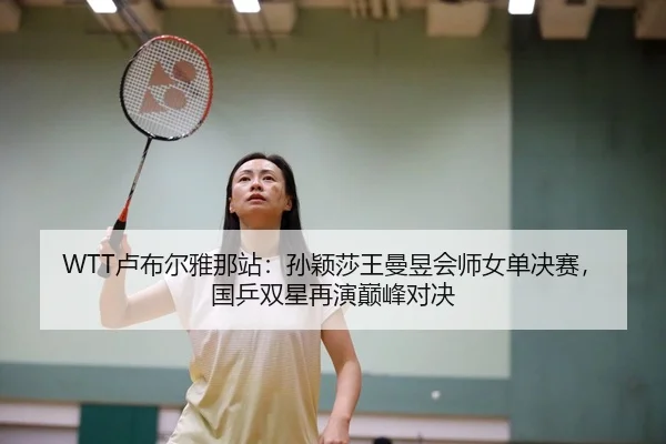 WTT卢布尔雅那站：孙颖莎王曼昱会师女单决赛，国乒双星再演巅峰对决