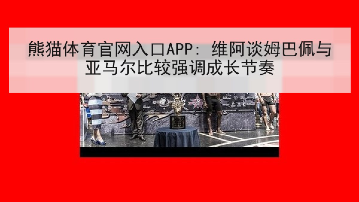 熊猫体育官网入口APP: 维阿谈姆巴佩与亚马尔比较强调成长节奏