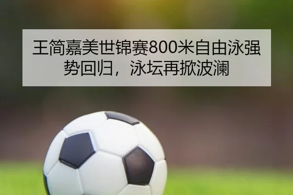 王简嘉美世锦赛800米自由泳强势回归，泳坛再掀波澜