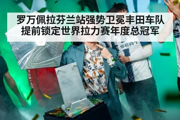 罗万佩拉芬兰站强势卫冕丰田车队提前锁定世界拉力赛年度总冠军