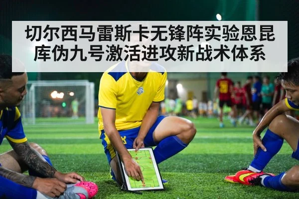 切尔西马雷斯卡无锋阵实验恩昆库伪九号激活进攻新战术体系