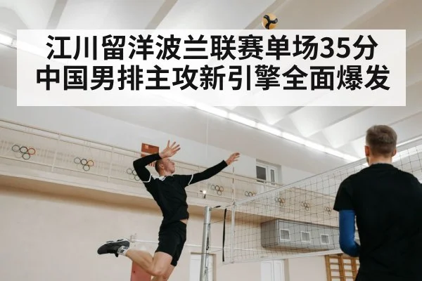 江川留洋波兰联赛单场35分 中国男排主攻新引擎全面爆发