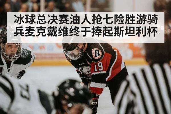 冰球总决赛油人抢七险胜游骑兵麦克戴维终于捧起斯坦利杯