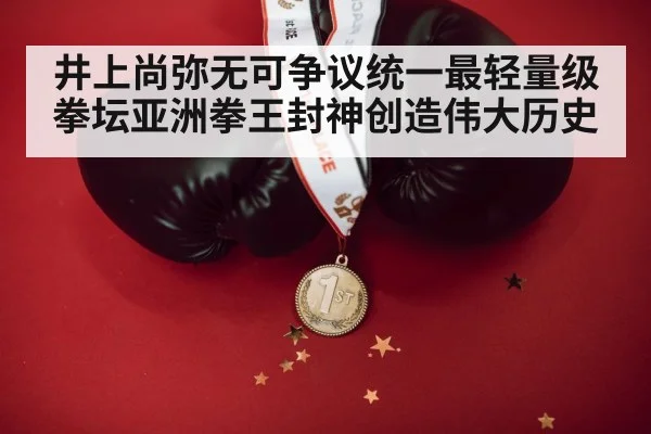 井上尚弥无可争议统一最轻量级拳坛亚洲拳王封神创造伟大历史