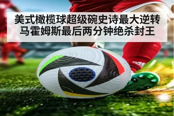 美式橄榄球超级碗史诗最大逆转 马霍姆斯最后两分钟绝杀封王