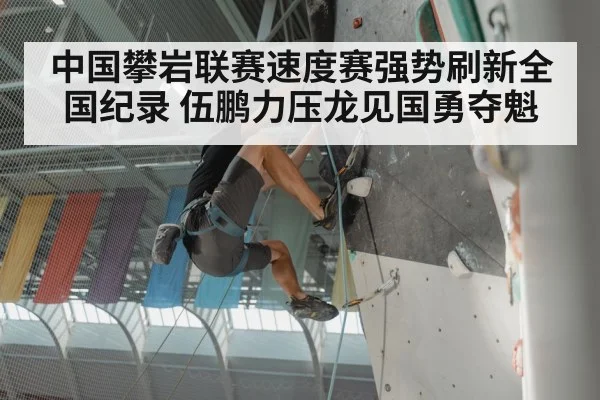 中国攀岩联赛速度赛强势刷新全国纪录 伍鹏力压龙见国勇夺魁